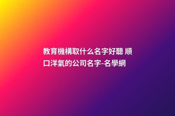 教育機構取什么名字好聽 順口洋氣的公司名字-名學網-第1張-公司起名-玄機派